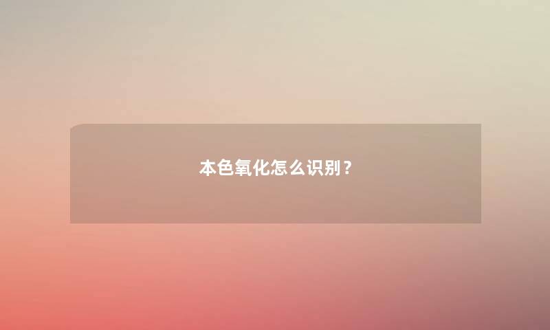 本色氧化怎么识别? 本色氧化怎么识别?