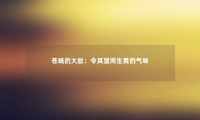 苍蝇的大敌:令其望而生畏的气味 苍蝇的大敌:令其望而生畏的气味
