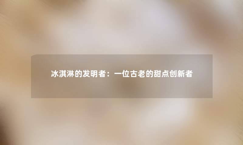 冰淇淋的发明者：一位古老的甜点创新者