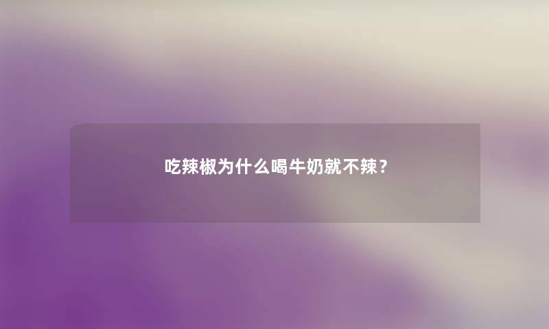 吃辣椒为什么喝牛奶就不辣？