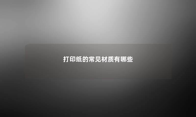 打印纸的常见材质有哪些