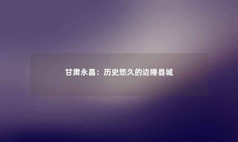 甘肃永昌：历史悠久的边陲县城