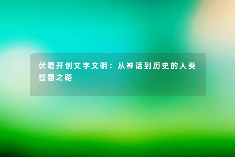 伏羲开创文字文明：从神话到历史的之路