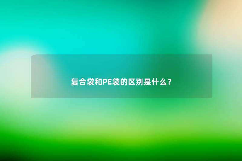 复合袋和PE袋的区别是什么？