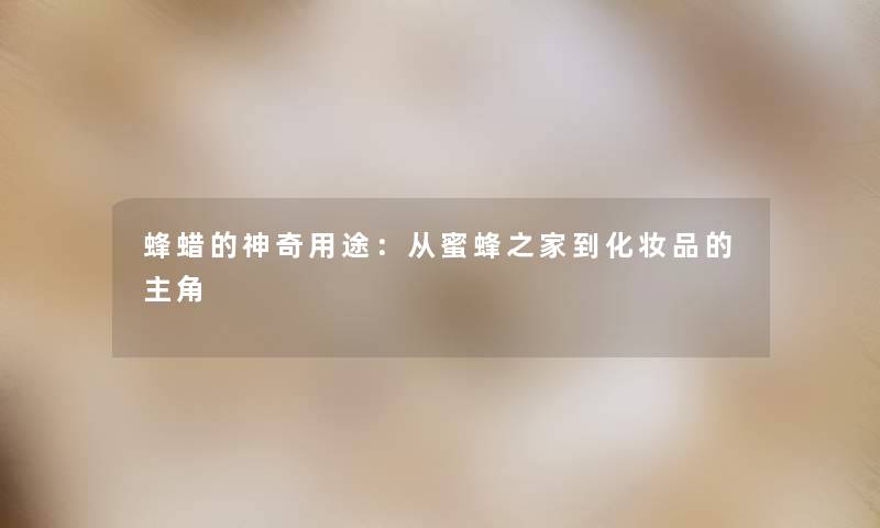 蜂蜡的神奇用途:从蜜蜂之家到化妆品的主角 蜂蜡的神奇用途:从蜜蜂之家到化妆品的主角