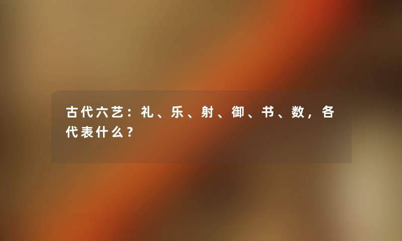古代六艺:礼、乐、射、御、书、数,各代表什么? 古代六艺:礼、乐、射、御、书、数,各代表什么?
