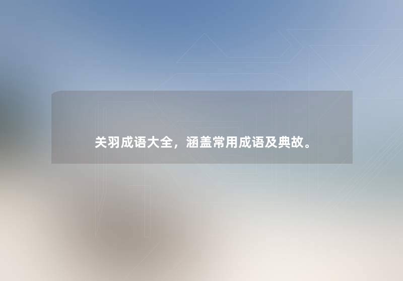 关羽成语大全,涵盖常用成语及典故。 关羽成语大全,涵盖常用成语及典故。