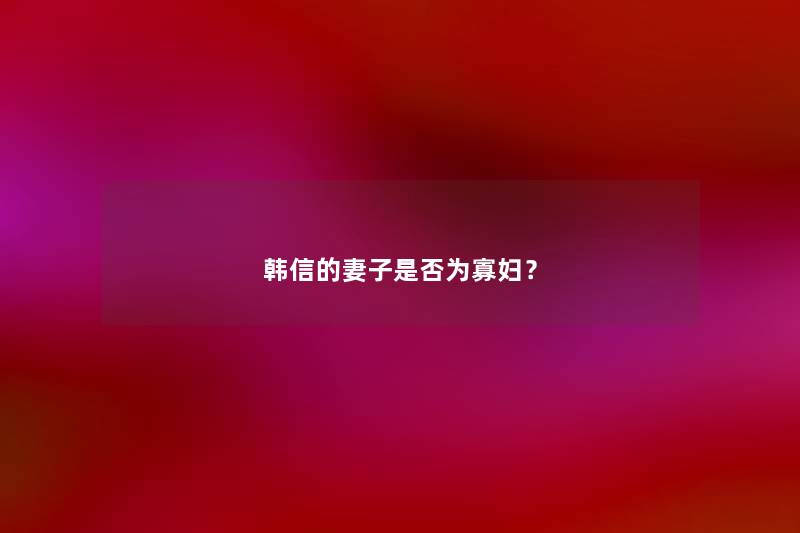 韩信的妻子是否为寡妇? 韩信的妻子是否为寡妇?