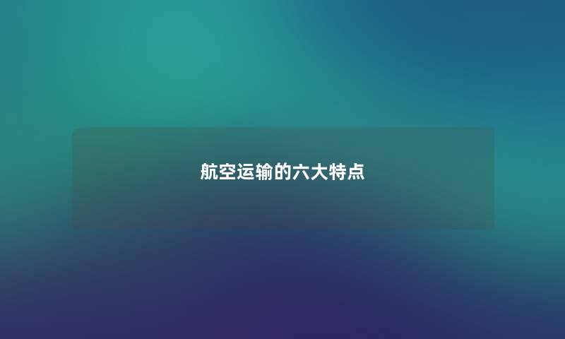 航空运输的六大特点 航空运输的六大特点