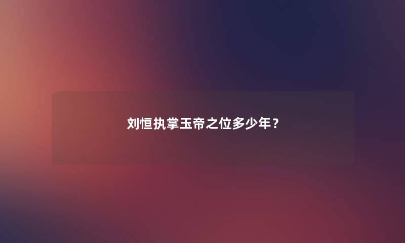 刘恒执掌玉帝之位多少年？