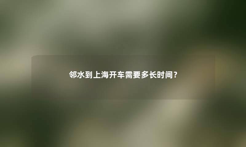 邻水到上海开车需要多长时间？