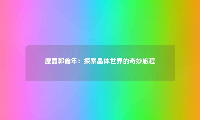 魔晶郭鑫年：探索晶体世界的奇妙旅程