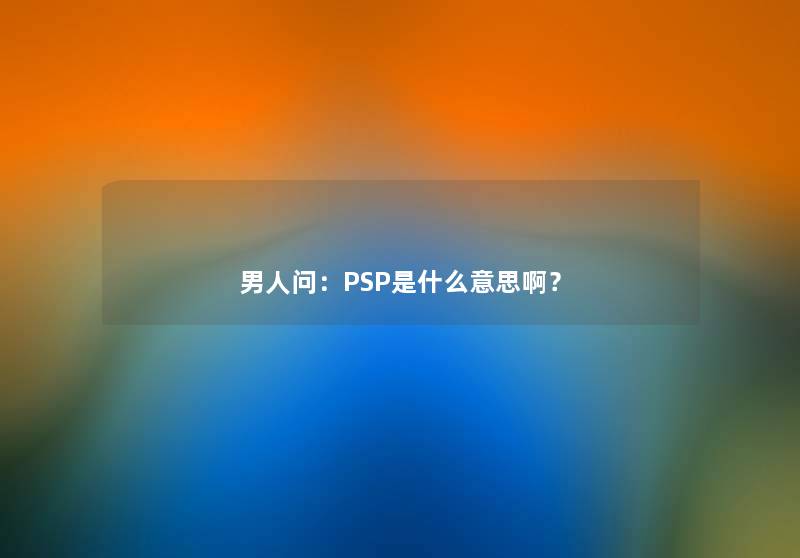 男人问：PSP是什么意思啊？