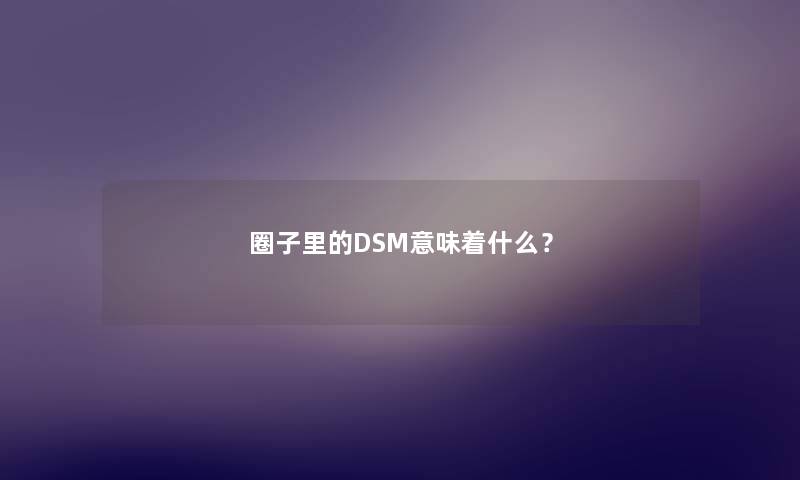 圈子里的DSM意味着什么？