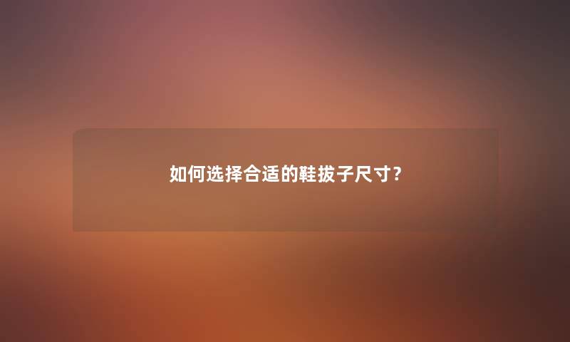 如何选择合适的鞋拔子尺寸？