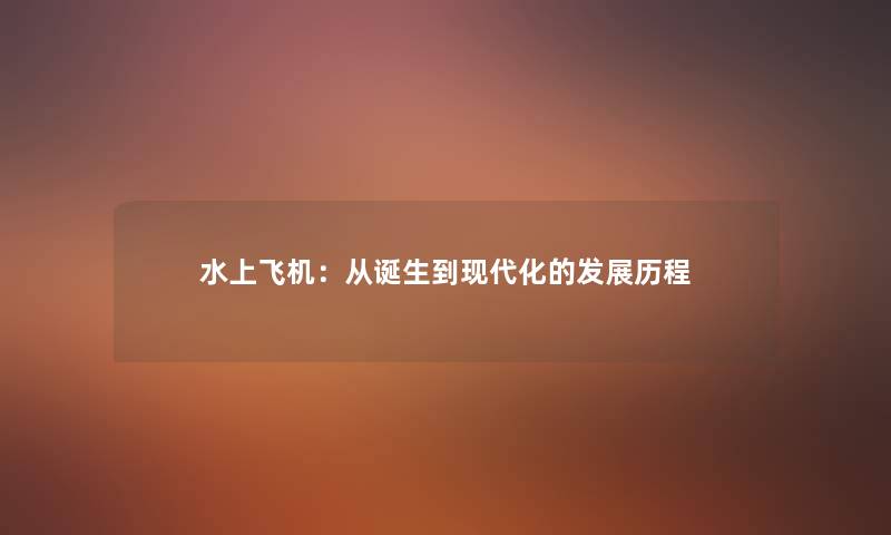 水上飞机:从诞生到现代化的发展历程 水上飞机:从诞生到现代化的发展历程