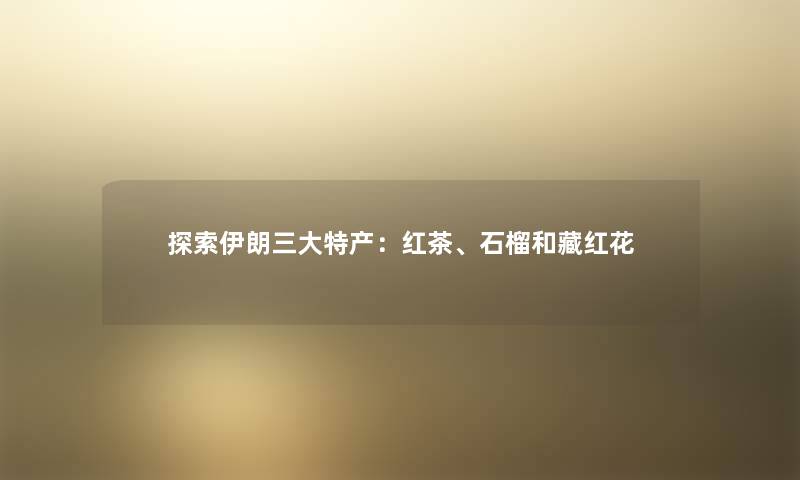 探索伊朗三大特产:红茶、石榴和藏红花 探索伊朗三大特产:红茶、石榴和藏红花