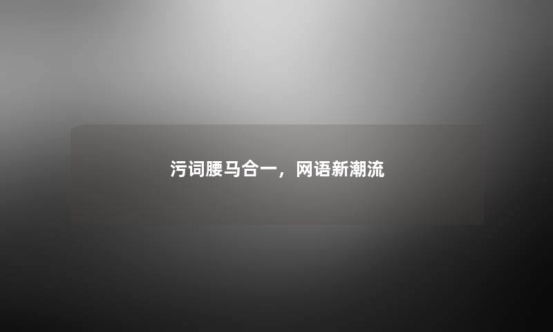污词腰马合一,网语新潮流 污词腰马合一,网语新潮流
