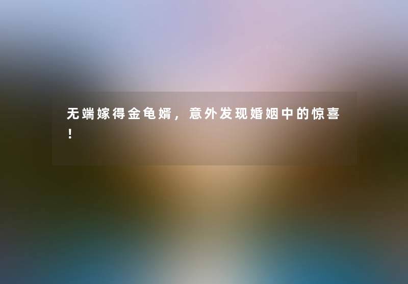 无端嫁得金龟婿，意外发现婚姻中的惊喜！