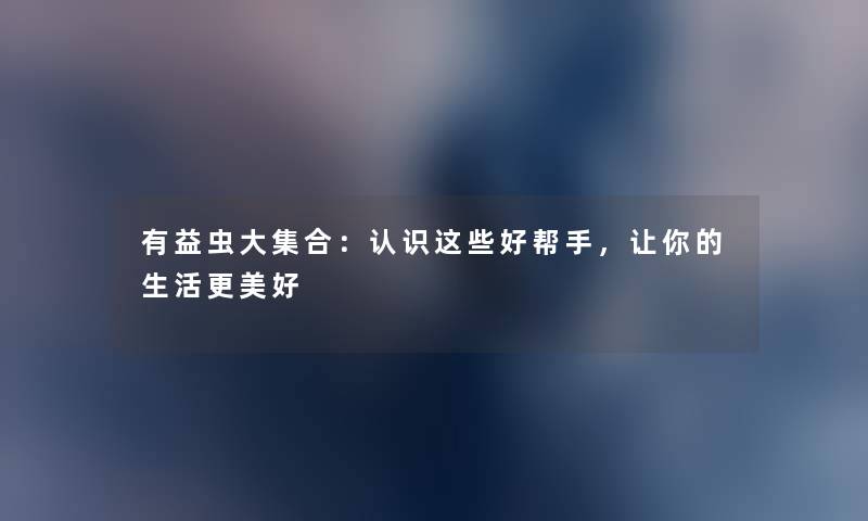 有益虫大集合:认识这些好帮手,让你的生活更美好 有益虫大集合:认识这些好帮手,让你的生活更美好