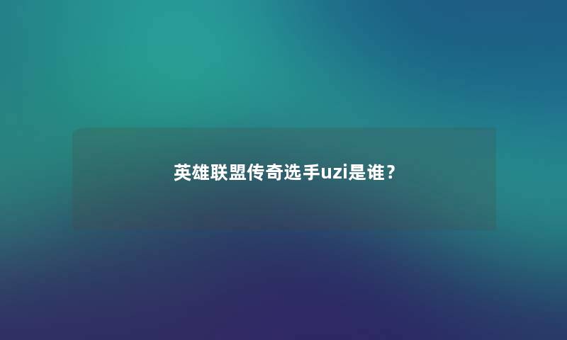 英雄联盟传奇选手uzi是谁? 英雄联盟传奇选手uzi是谁?