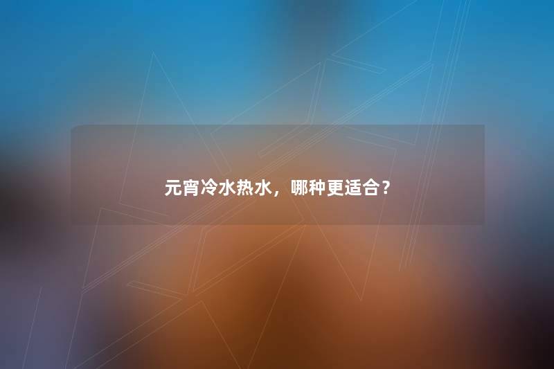 元宵冷水热水，哪种更适合？