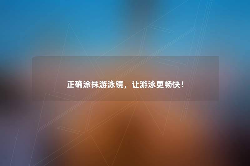 正确涂抹游泳镜，让游泳更畅快！