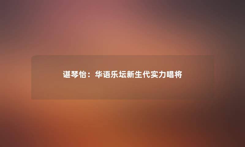 谌琴怡:华语乐坛新生代实力唱将 谌琴怡:华语乐坛新生代实力唱将