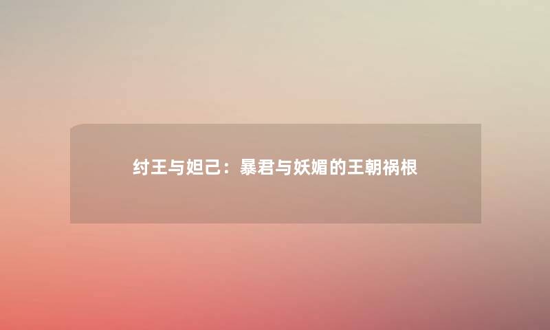 纣王与妲己：暴君与妖媚的王朝祸根