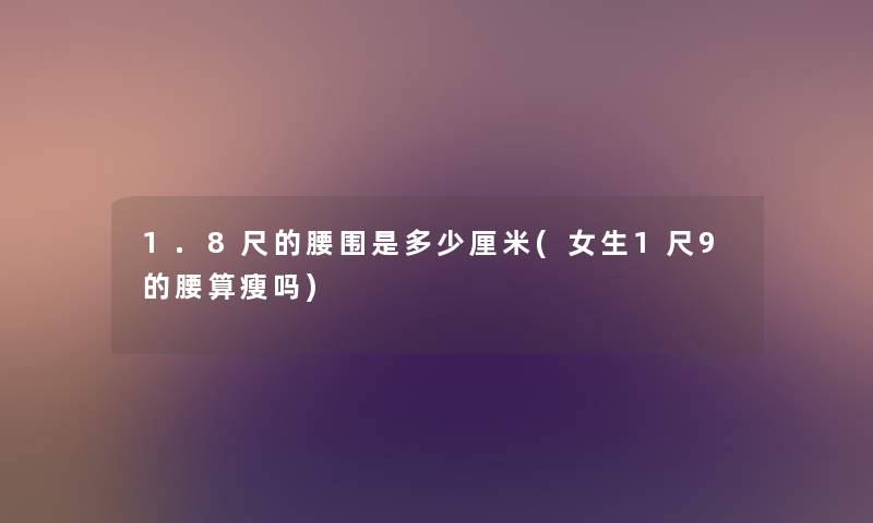 1.8尺的腰围是多少厘米(女生1尺9的腰算瘦吗) 1.8尺的腰围是多少厘米(女生1尺9的腰算瘦吗)