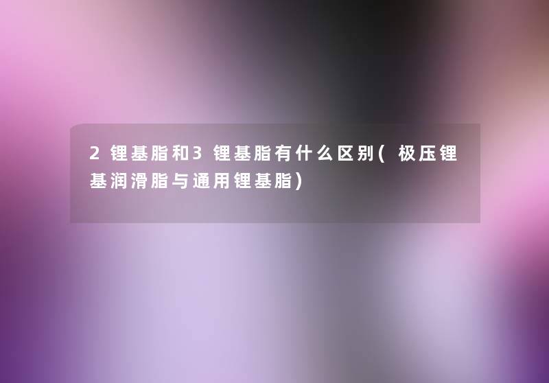 2锂基脂和3锂基脂有什么区别(极压锂基润滑脂与通用锂基脂) 2锂基脂和3锂基脂有什么区别(极压锂基润滑脂与通用锂基脂)