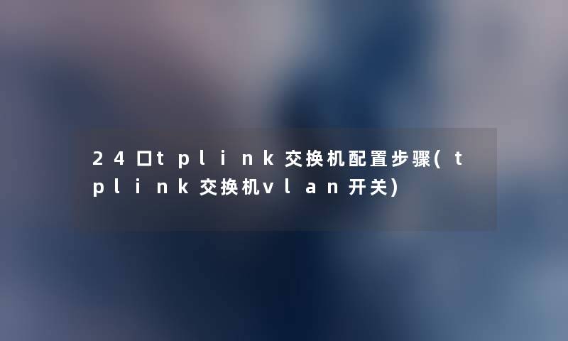 24口tplink交换机配置步骤(tplink交换机vlan开关) 24口tplink交换机配置步骤(tplink交换机vlan开关)