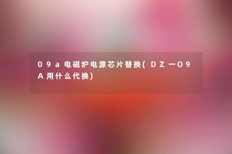 09a电磁炉电源芯片替换(DZ一O9A用什么代换)