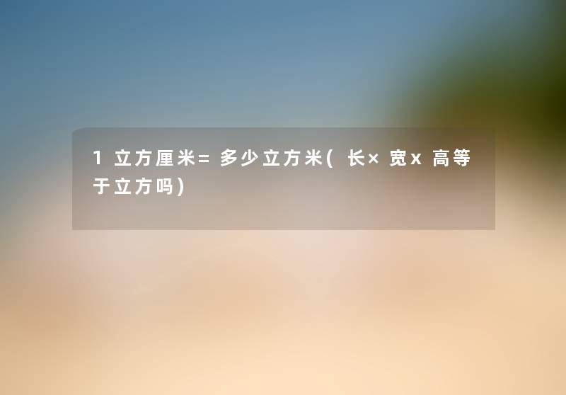 1立方厘米=多少立方米(长×宽x高等于立方吗) 1立方厘米=多少立方米(长×宽x高等于立方吗)