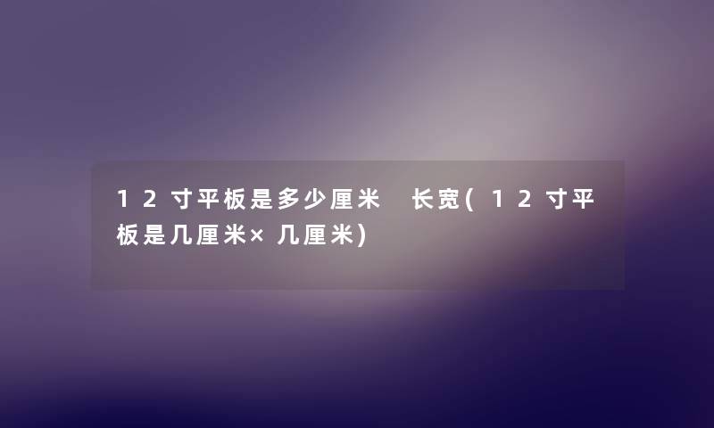 12寸平板是多少厘米 长宽(12寸平板是几厘米×几厘米) 12寸平板是多少厘米 长宽(12寸平板是几厘米×几厘米)