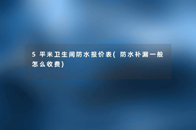 5平米卫生间防水报价表(防水补漏一般怎么收费) 5平米卫生间防水报价表(防水补漏一般怎么收费)