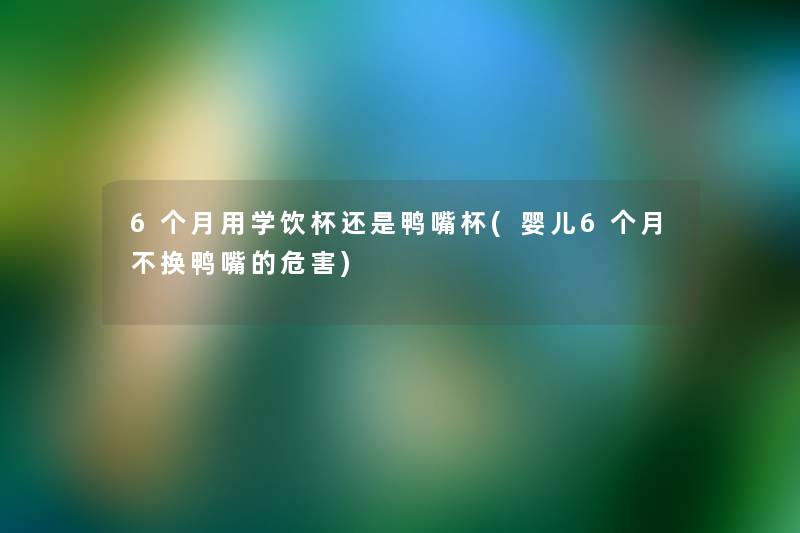 6个月用学饮杯还是鸭嘴杯(婴儿6个月不换鸭嘴的危害) 6个月用学饮杯还是鸭嘴杯(婴儿6个月不换鸭嘴的危害)