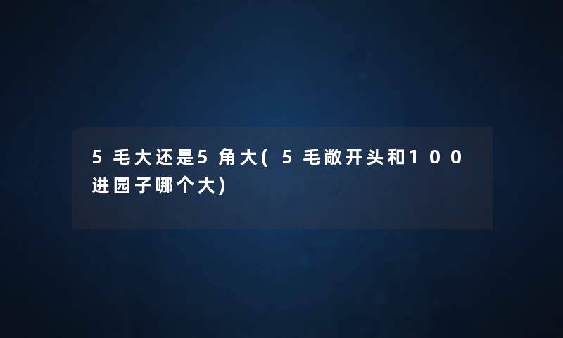 5毛大还是5角大(5毛敞开头和100进园子哪个大) 5毛大还是5角大(5毛敞开头和100进园子哪个大)