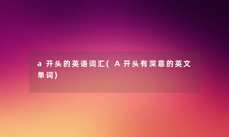 a开头的英语词汇(A开头有深意的英文单词) a开头的英语词汇(A开头有深意的英文单词)