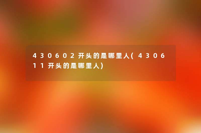430602开头的是哪里人(430611开头的是哪里人) 430602开头的是哪里人(430611开头的是哪里人)