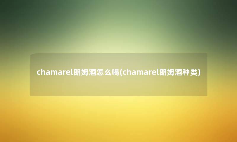 chamarel朗姆酒怎么喝(chamarel朗姆酒种类) chamarel朗姆酒怎么喝(chamarel朗姆酒种类)
