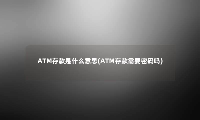 ATM存款是什么意思(ATM存款需要密码吗) ATM存款是什么意思(ATM存款需要密码吗)