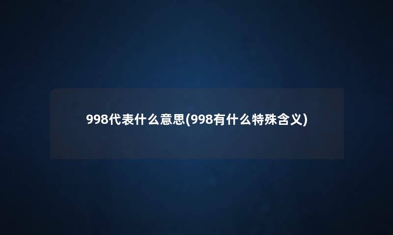 998代表什么意思(998有什么特殊含义) 998代表什么意思(998有什么特殊含义)