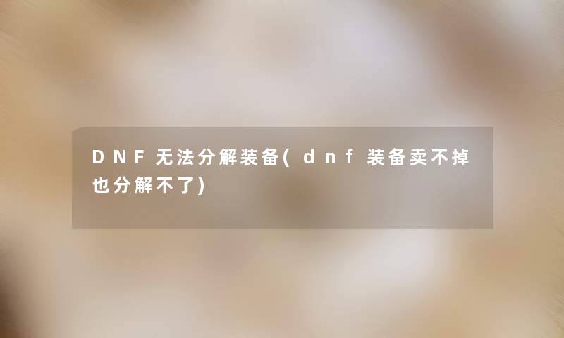 DNF无法分解装备(dnf装备卖不掉也分解不了) DNF无法分解装备(dnf装备卖不掉也分解不了)
