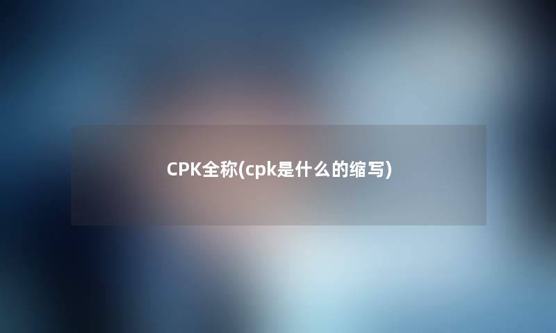 CPK全称(cpk是什么的缩写) CPK全称(cpk是什么的缩写)