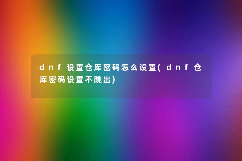dnf设置仓库密码怎么设置(dnf仓库密码设置不跳出) dnf设置仓库密码怎么设置(dnf仓库密码设置不跳出)