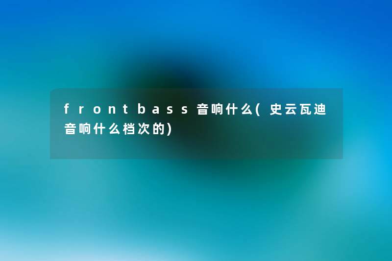 frontbass音响什么(史云瓦迪音响什么档次的) frontbass音响什么(史云瓦迪音响什么档次的)