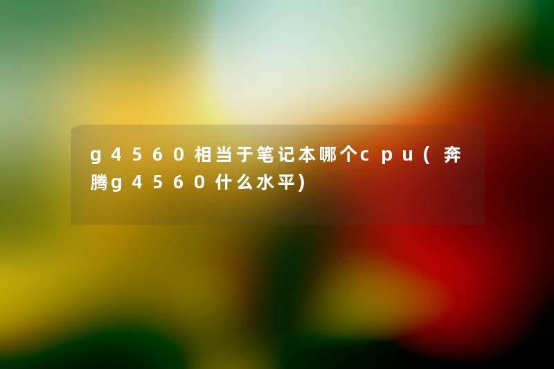 g4560相当于笔记本哪个cpu(奔腾g4560什么水平) g4560相当于笔记本哪个cpu(奔腾g4560什么水平)
