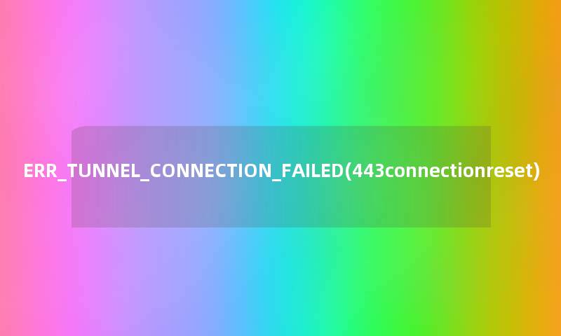ERR_TUNNEL_CONNECTION_FAILED(443connectionreset) ERR_TUNNEL_CONNECTION_FAILED(443connectionreset)
