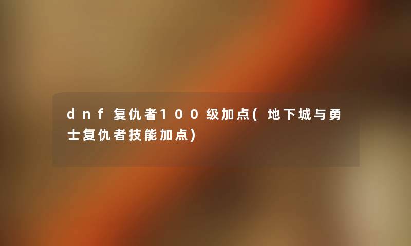 dnf复仇者100级加点(地下城与勇士复仇者技能加点) dnf复仇者100级加点(地下城与勇士复仇者技能加点)